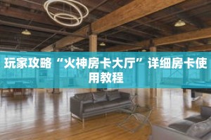 玩家攻略“火神房卡大厅”详细房卡使用教程