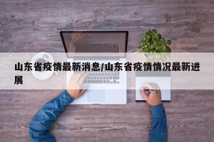 山东省疫情最新消息/山东省疫情情况最新进展