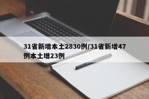 31省新增本土2830例/31省新增47例本土增23例