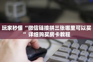 玩家秒懂“微信链接拼三张哪里可以买”详细购买房卡教程