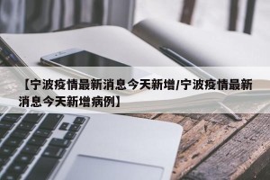 【宁波疫情最新消息今天新增/宁波疫情最新消息今天新增病例】