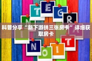 科普分享“新下游拼三张房卡”详细获取房卡