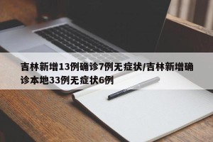吉林新增13例确诊7例无症状/吉林新增确诊本地33例无症状6例