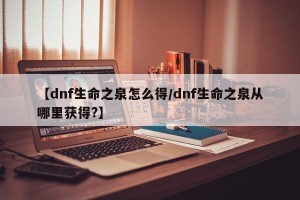 【dnf生命之泉怎么得/dnf生命之泉从哪里获得?】