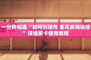一分钟知道“如何创建炸 金花房间链接”详细房卡使用教程