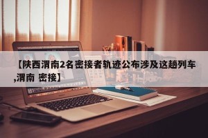 【陕西渭南2名密接者轨迹公布涉及这趟列车,渭南 密接】