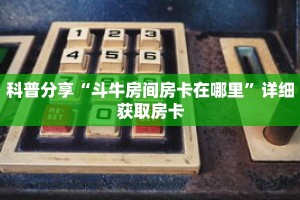 科普分享“斗牛房间房卡在哪里”详细获取房卡