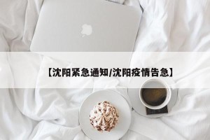 【沈阳紧急通知/沈阳疫情告急】