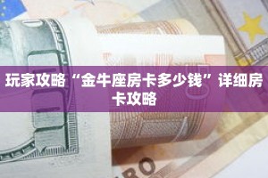 玩家攻略“金牛座房卡多少钱”详细房卡攻略