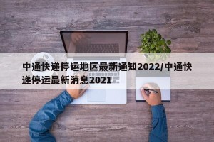 中通快递停运地区最新通知2022/中通快递停运最新消息2021