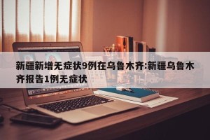 新疆新增无症状9例在乌鲁木齐:新疆乌鲁木齐报告1例无症状