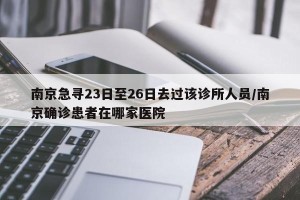 南京急寻23日至26日去过该诊所人员/南京确诊患者在哪家医院