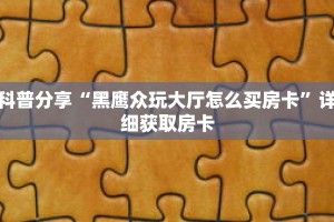 科普分享“黑鹰众玩大厅怎么买房卡”详细获取房卡