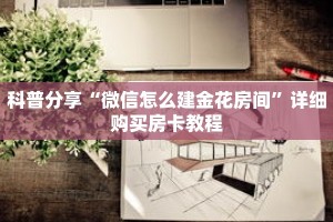 科普分享“微信怎么建金花房间”详细购买房卡教程