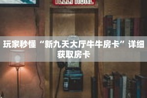 科普分享“新海米房卡怎么获得”详细获取房卡