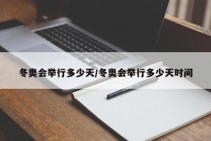 冬奥会举行多少天/冬奥会举行多少天时间