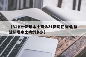 【31省份新增本土确诊31例均在福建/福建新增本土病例多少】