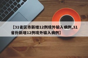 【31省区市新增12例境外输入病例,31省份新增12例境外输入病例】