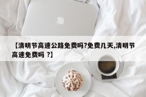 【清明节高速公路免费吗?免费几天,清明节高速免费吗 ?】