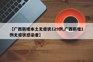 【广西新增本土无症状129例,广西新增1例无症状感染者】