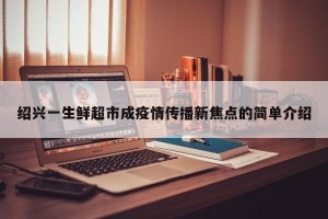 绍兴一生鲜超市成疫情传播新焦点的简单介绍