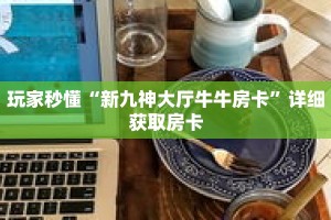 玩家秒懂“新九神大厅牛牛房卡”详细获取房卡
