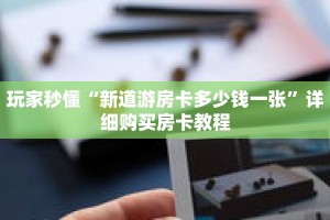 玩家秒懂“新道游房卡多少钱一张”详细购买房卡教程