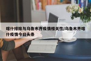 喀什排除与乌鲁木齐疫情相关性/乌鲁木齐喀什疫情今日头条