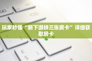 玩家秒懂“新下游拼三张房卡”详细获取房卡
