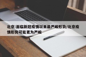 北京:面临新冠疫情以来最严峻形势/北京疫情形势可能更为严峻