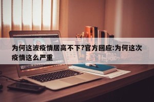 为何这波疫情居高不下?官方回应:为何这次疫情这么严重