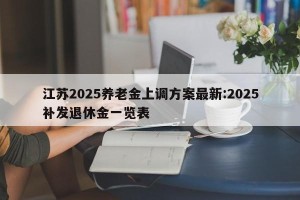 江苏2025养老金上调方案最新:2025补发退休金一览表