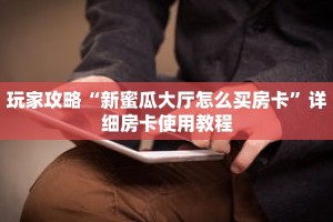 玩家攻略“新蜜瓜大厅怎么买房卡”详细房卡使用教程