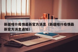新疆喀什疫情最新官方消息（新疆喀什疫情最新官方消息通知）