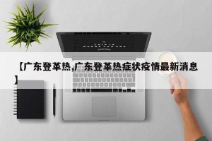 【广东登革热,广东登革热症状疫情最新消息】