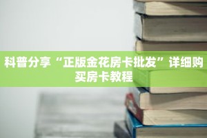 科普分享“正版金花房卡批发”详细购买房卡教程