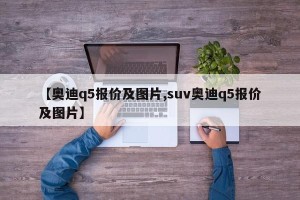 【奥迪q5报价及图片,suv奥迪q5报价及图片】