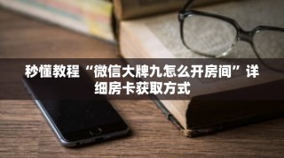 秒懂教程“微信大牌九怎么开房间”详细房卡获取方式