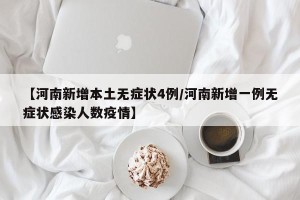 【河南新增本土无症状4例/河南新增一例无症状感染人数疫情】