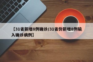 【31省新增8例确诊/31省份新增8例输入确诊病例】