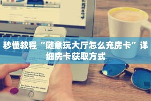 秒懂教程“随意玩大厅怎么充房卡”详细房卡获取方式