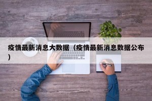 疫情最新消息大数据（疫情最新消息数据公布）