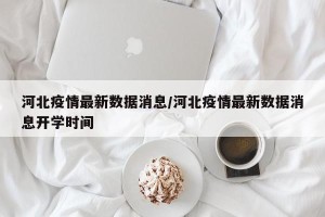河北疫情最新数据消息/河北疫情最新数据消息开学时间