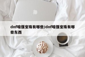 dnf暗强宝珠有哪些/dnf暗强宝珠有哪些东西