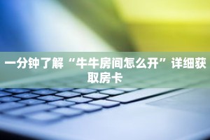 一分钟了解“牛牛房间怎么开”详细获取房卡