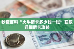 秒懂百科“火牛房卡多少钱一张”获取详细房卡攻略
