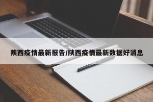 陕西疫情最新报告/陕西疫情最新数据好消息