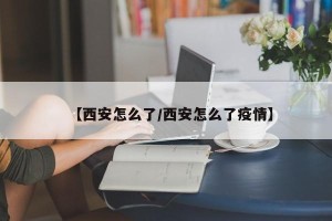 【西安怎么了/西安怎么了疫情】