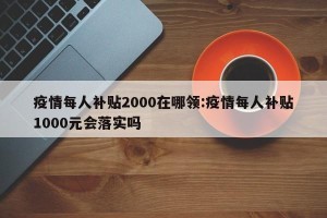 疫情每人补贴2000在哪领:疫情每人补贴1000元会落实吗