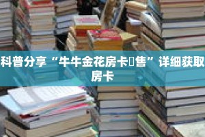 科普分享“牛牛金花房卡岀售”详细获取房卡